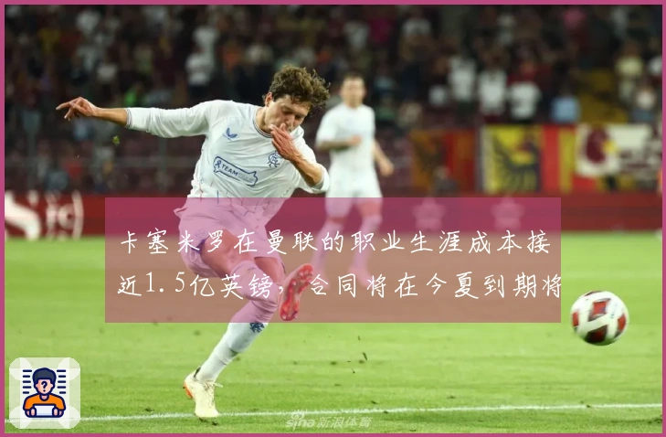 卡塞米罗在曼联的职业生涯成本接近1.5亿英镑，合同将在今夏到期将会离队