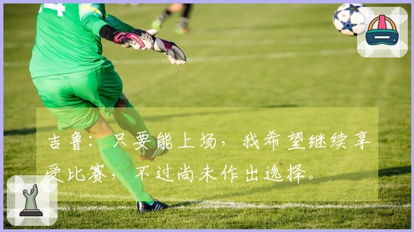 吉鲁：只要能上场，我希望继续享受比赛，不过尚未作出选择。