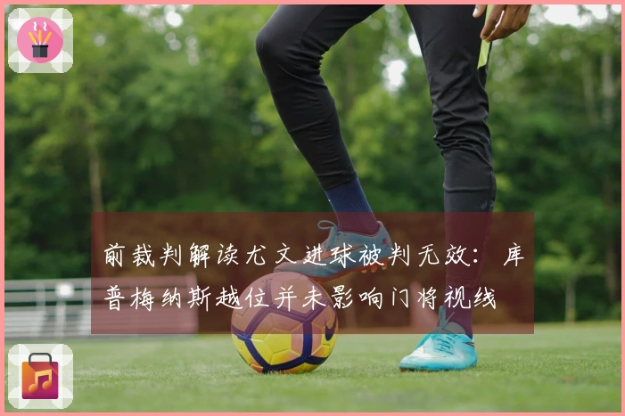 前裁判解读尤文进球被判无效：库普梅纳斯越位并未影响门将视线