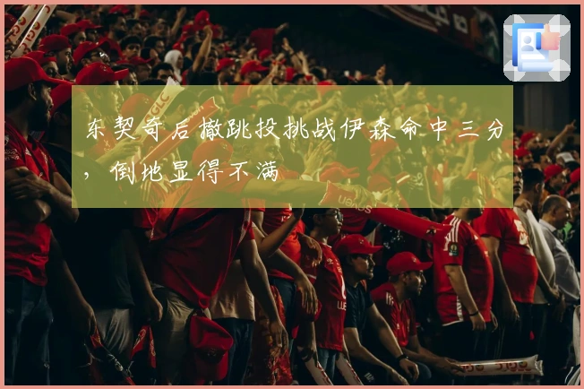 东契奇后撤跳投挑战伊森命中三分，倒地显得不满