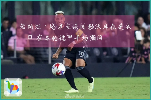 若纳坦·塔差点误闯勒沃库森更衣室 在本轮德甲半场期间