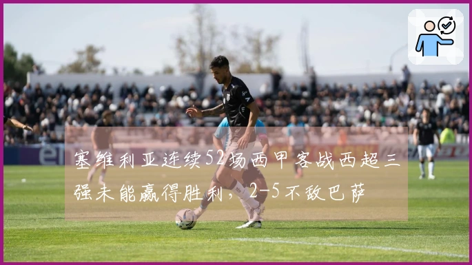塞维利亚连续52场西甲客战西超三强未能赢得胜利，2-5不敌巴萨