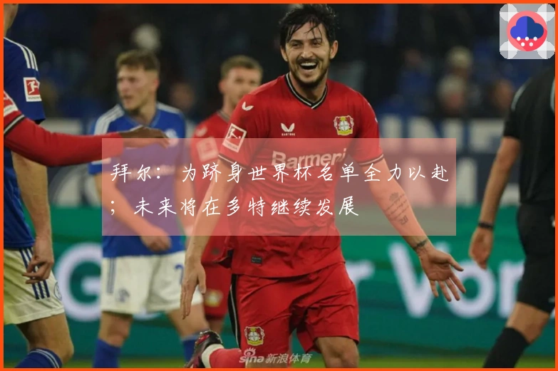 拜尔：为跻身世界杯名单全力以赴；未来将在多特继续发展