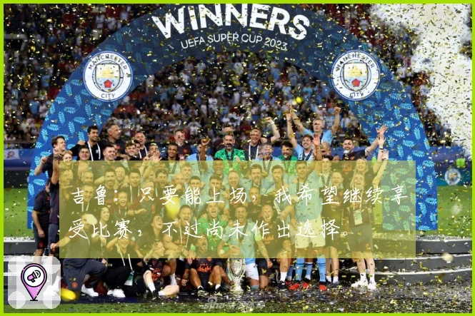 吉鲁：只要能上场，我希望继续享受比赛，不过尚未作出选择。