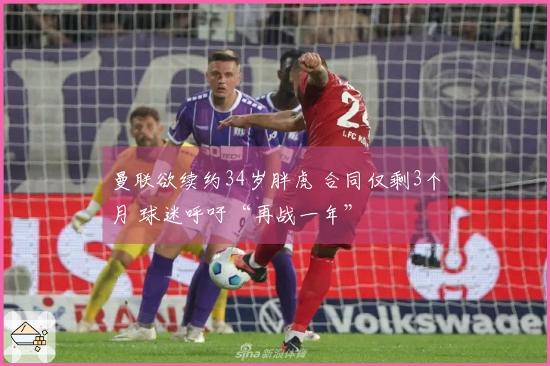 曼联欲续约34岁胖虎 合同仅剩3个月 球迷呼吁“再战一年”