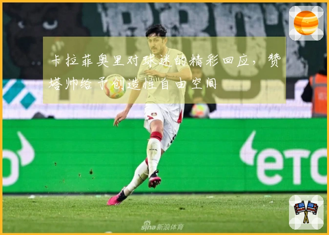 卡拉菲奥里对球迷的精彩回应，赞塔帅给予创造性自由空间