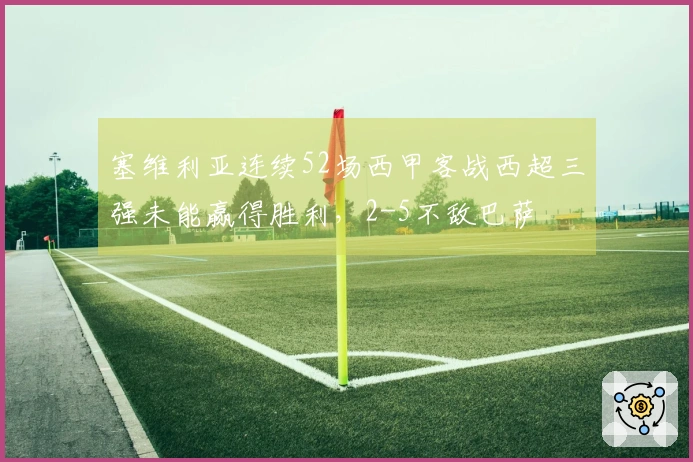 塞维利亚连续52场西甲客战西超三强未能赢得胜利，2-5不敌巴萨