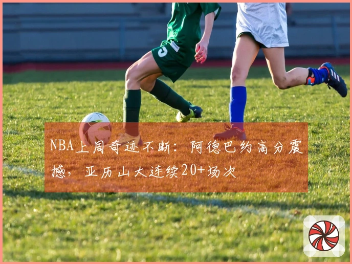 NBA上周奇迹不断：阿德巴约高分震撼，亚历山大连续20+场次