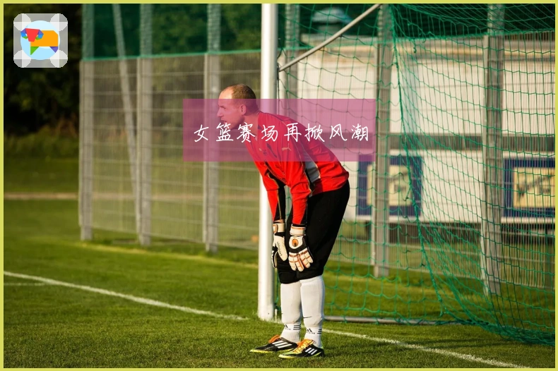 女篮赛场再掀风潮
