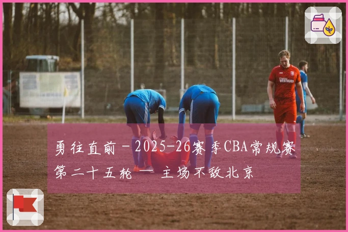 勇往直前 - 2025-26赛季CBA常规赛第二十五轮 — 主场不敌北京