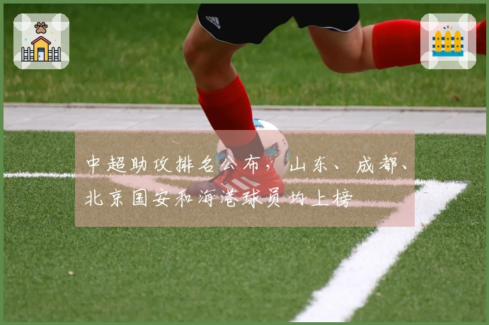 中超助攻排名公布，山东、成都、北京国安和海港球员均上榜