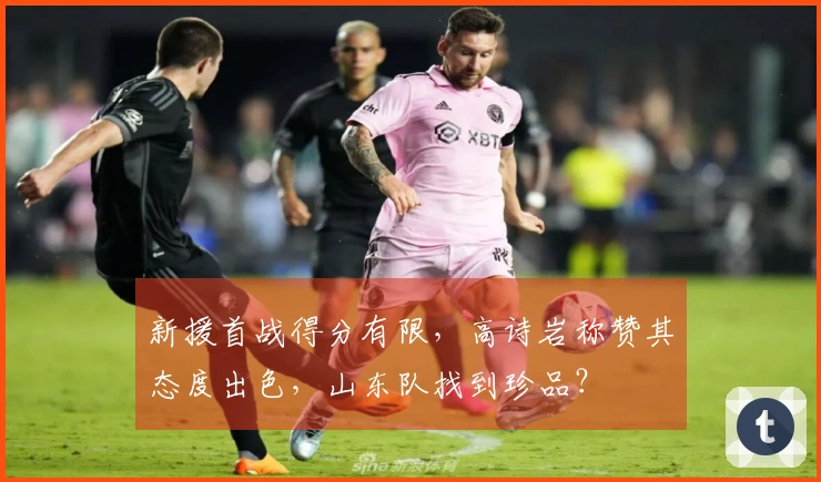 新援首战得分有限，高诗岩称赞其态度出色，山东队找到珍品？