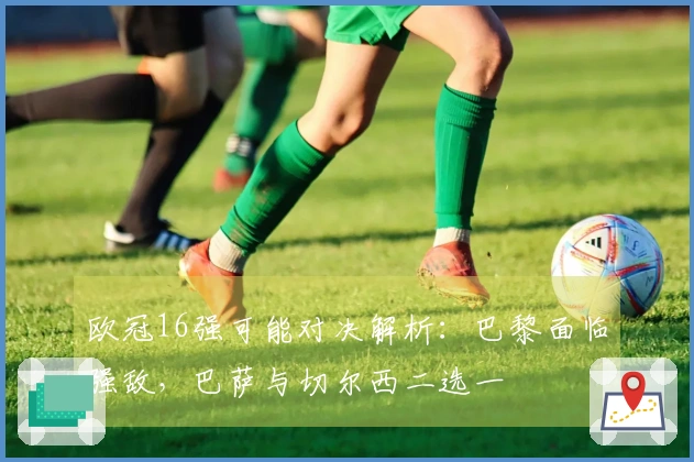 欧冠16强可能对决解析：巴黎面临强敌，巴萨与切尔西二选一