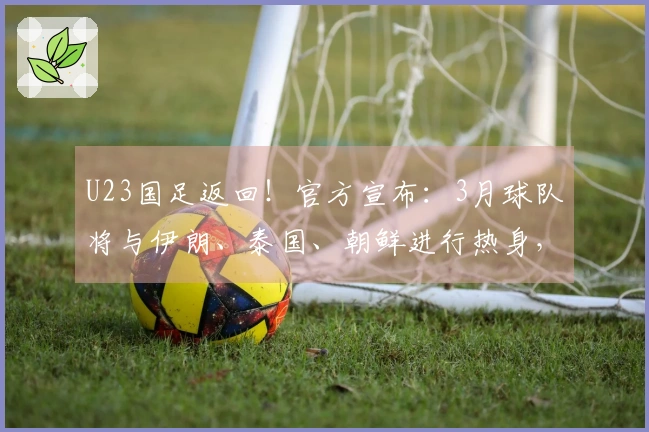 U23国足返回！官方宣布：3月球队将与伊朗、泰国、朝鲜进行热身，举办城市为西安