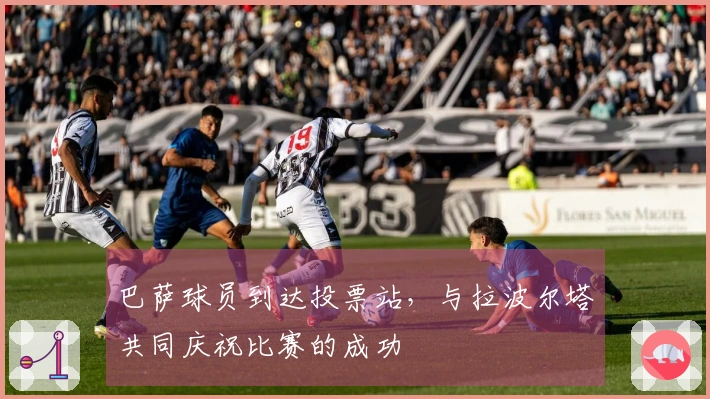 巴萨球员到达投票站，与拉波尔塔共同庆祝比赛的成功