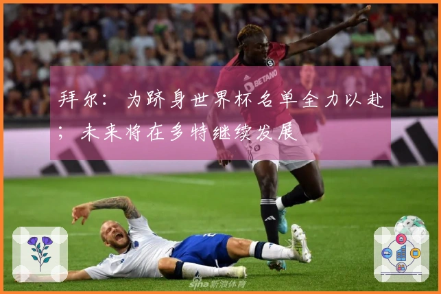 拜尔：为跻身世界杯名单全力以赴；未来将在多特继续发展