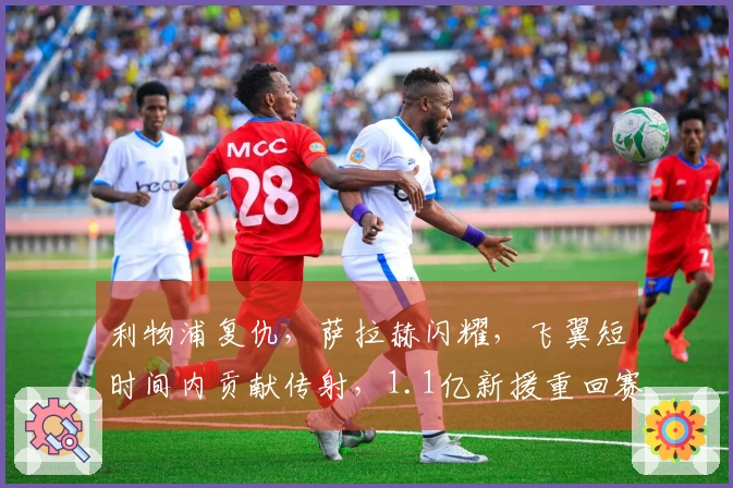 利物浦复仇，萨拉赫闪耀，飞翼短时间内贡献传射，1.1亿新援重回赛场