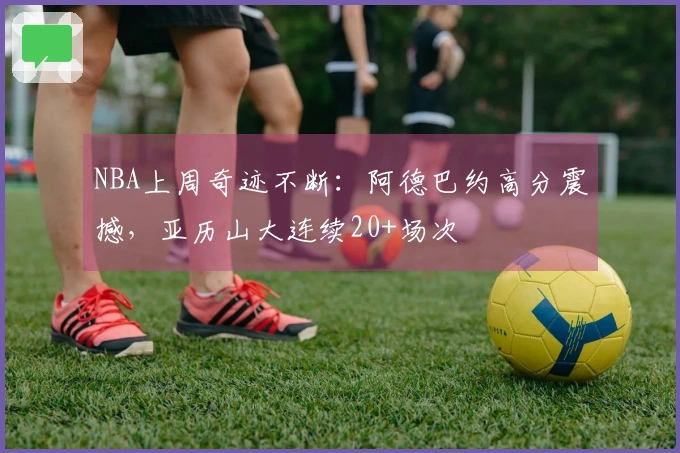 NBA上周奇迹不断：阿德巴约高分震撼，亚历山大连续20+场次