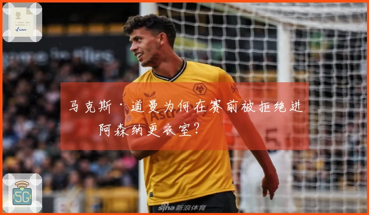 马克斯·道曼为何在赛前被拒绝进入阿森纳更衣室？